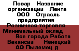 Повар › Название организации ­ Лента, ООО › Отрасль предприятия ­ Розничная торговля › Минимальный оклад ­ 18 000 - Все города Работа » Вакансии   . Ненецкий АО,Пылемец д.